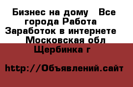 Бизнес на дому - Все города Работа » Заработок в интернете   . Московская обл.,Щербинка г.